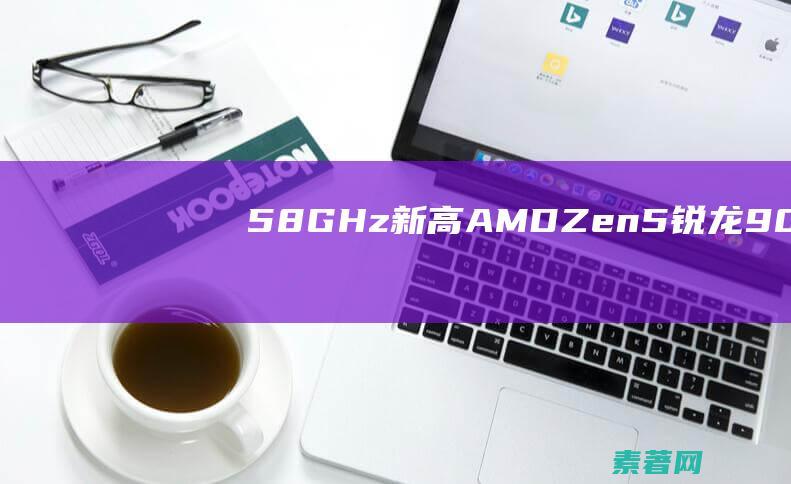 5.8GHz新高！AMDZen5锐龙9000跑分首次泄露：单核逼近i9-14900K--快科技-