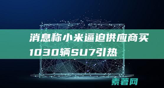 消息称小米逼迫供应商买10-30辆SU7引热议：官方回应造谣法务部要行动了--快科技-