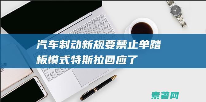 汽车制动新规要禁止单踏板模式特斯拉回应了