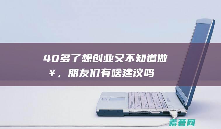 40多了想创业又不知道做啥，朋友们有啥建议吗