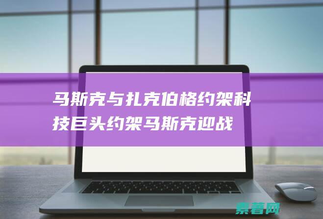 马斯克与扎克伯格约架科技巨头约架马斯克迎战