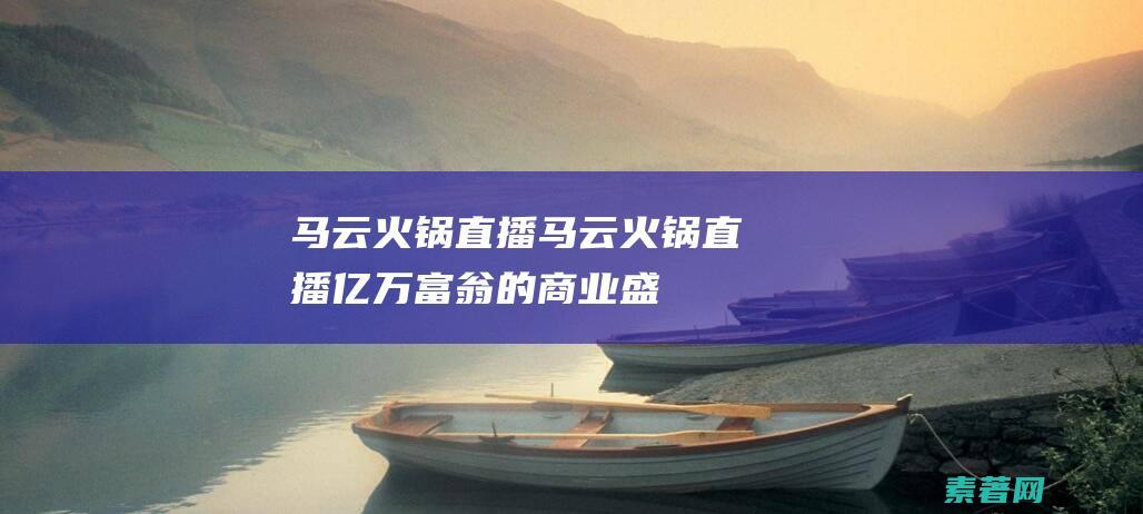 马云火锅直播马云火锅直播亿万富翁的商业盛