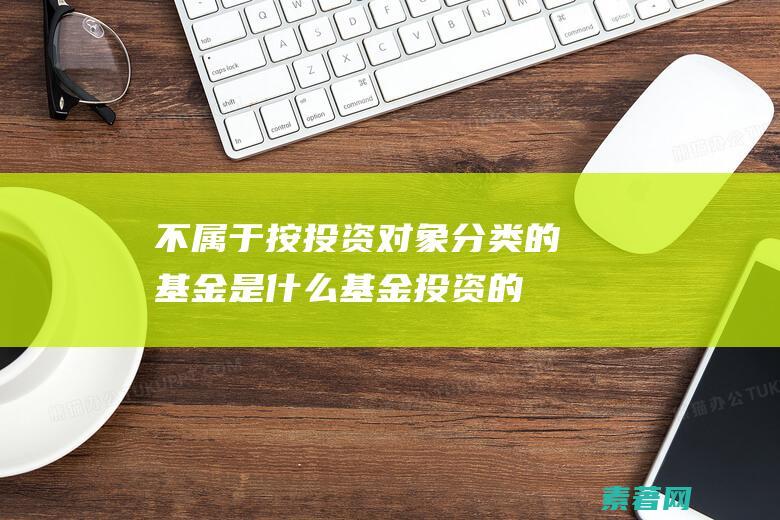 不属于按投资对象分类的基金是什么基金投资的