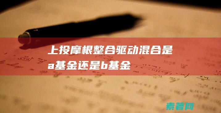 上投摩根整合驱动混合是a基金还是b基金