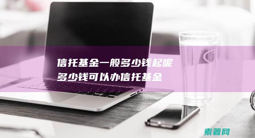 信托基金一般多少钱起呢多少钱可以办信托基金