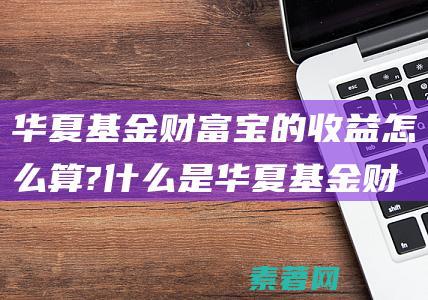 华夏基金财富宝的收益怎么算?什么是华夏基金财