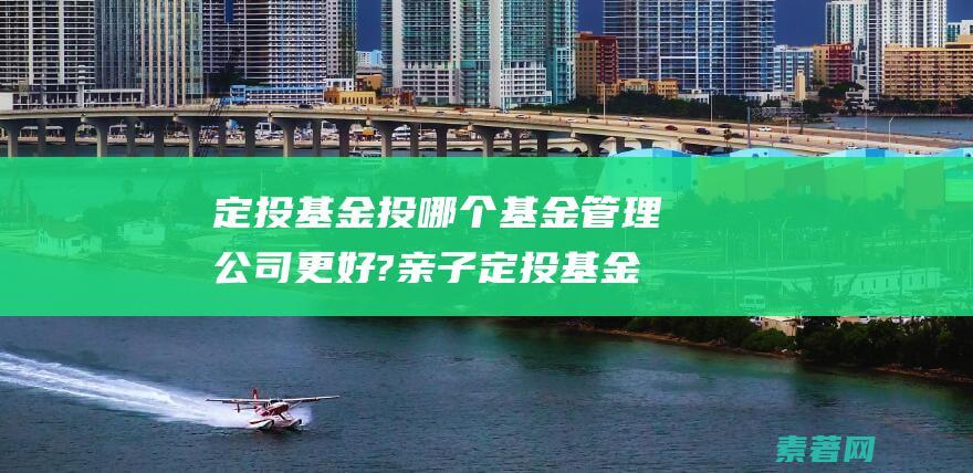 定投基金投哪个基金管理公司更好?亲子定投基金