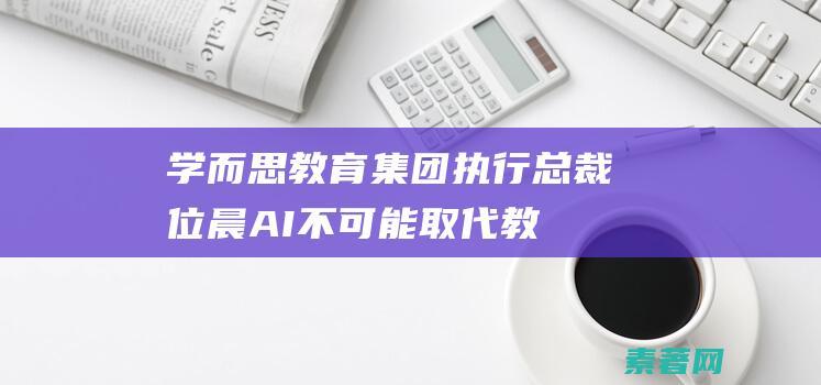 学而思教育集团执行总裁位晨AI不可能取代教