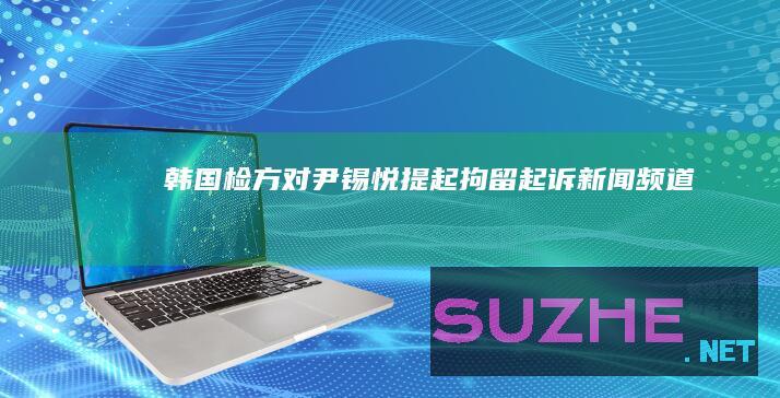 韩国检方对尹锡悦提起拘留起诉_新闻频道