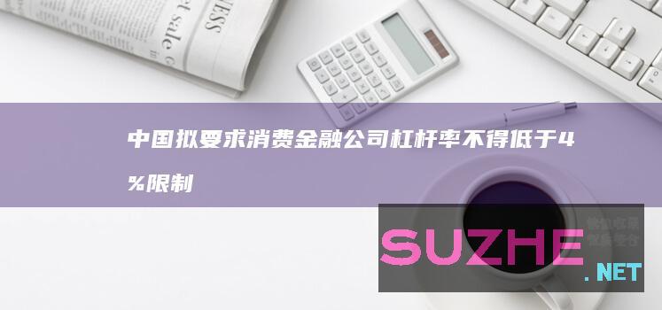 中国拟要求消费金融公司杠杆率不得低于4%限制盲目扩张_财经