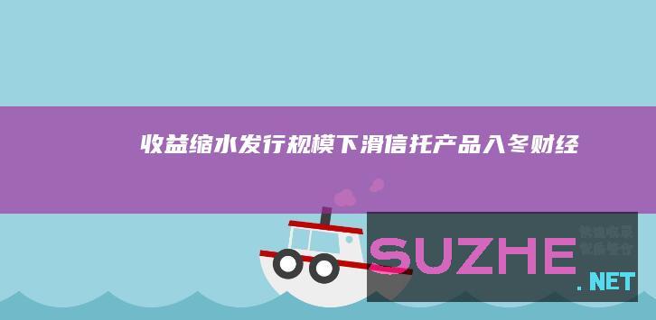 收益缩水、发行规模下滑信托产品“入冬”_财经