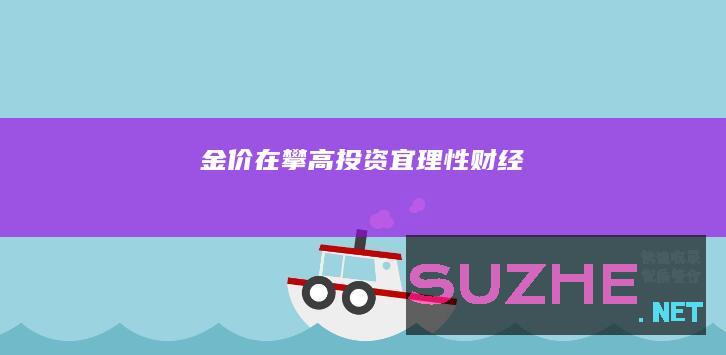 金价在攀高投资宜理性_财经