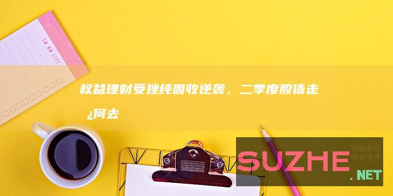 权益理财受挫、纯固收逆袭，二季度股债走势何去何从？_财经