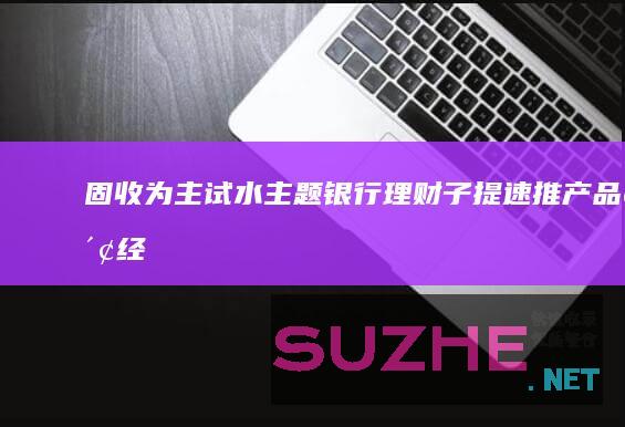 固收为主试水主题银行理财子提速推产品_财经