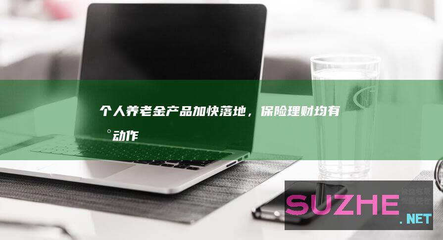 个人养老金产品加快落地，保险、理财均有新动作_财经