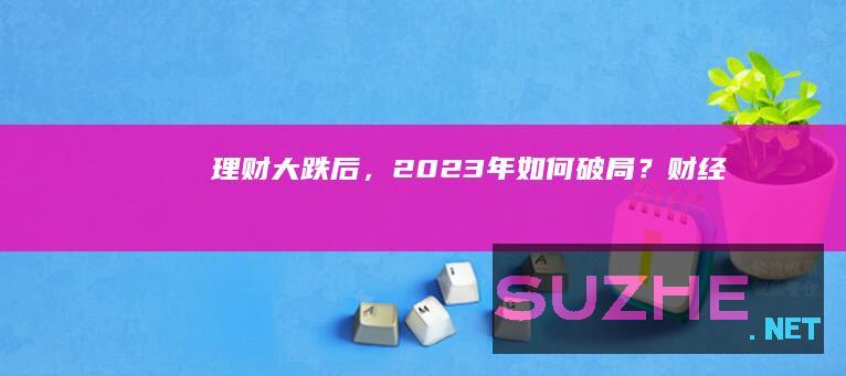 理财大跌后，2023年如何破局？_财经