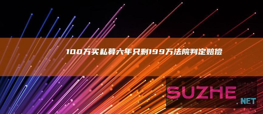 100万买私募六年只剩1.99万法院判定赔偿约三成损失_财经