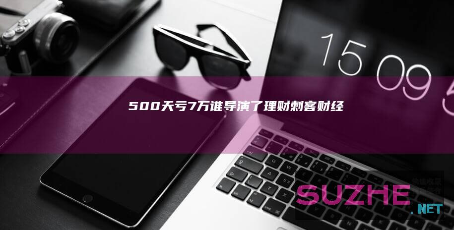 500天亏7万谁导演了“理财刺客”_财经