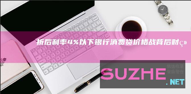 折后利率4%以下银行消费贷价格战背后_财经