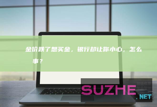 金价跌了想买金，银行却让你小心，怎么回事？_财经