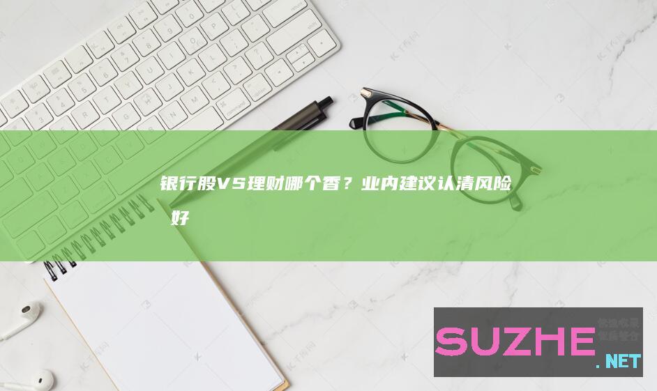 银行股VS理财哪个香？业内：建议认清风险偏好_财经