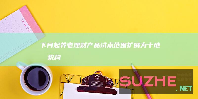 下月起养老理财产品试点范围扩展为“十地十机构”_财经