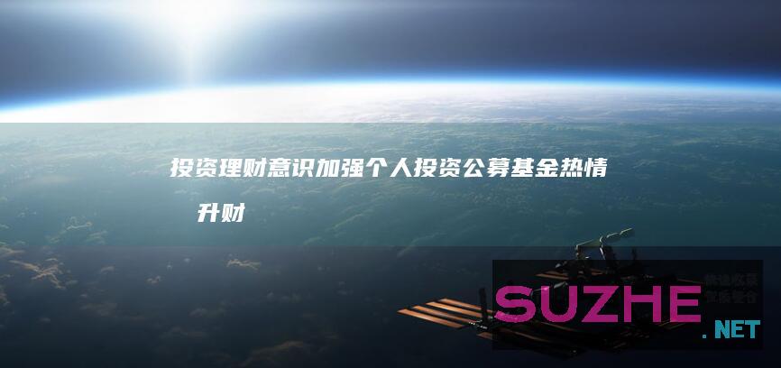 投资理财意识加强个人投资公募基金热情提升_财经