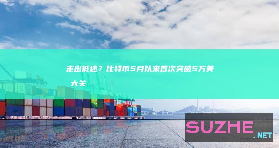 走出低迷？比特币5月以来首次突破5万美元大关_财经