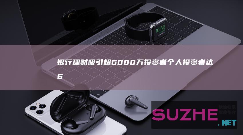 银行理财吸引超6000万投资者个人投资者达6114万人_财经