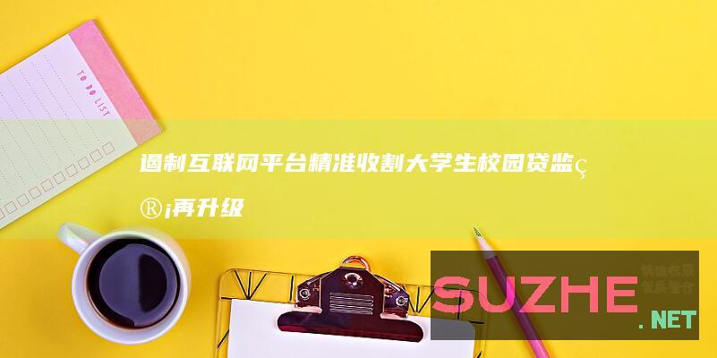 遏制互联网平台精准收割大学生校园贷监管再升级_财经