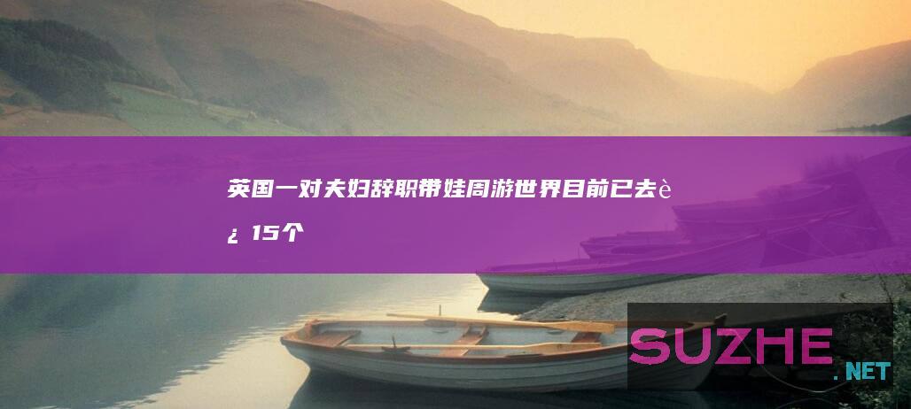 英国一对夫妇辞职带娃周游世界目前已去过15个国家_发现频道