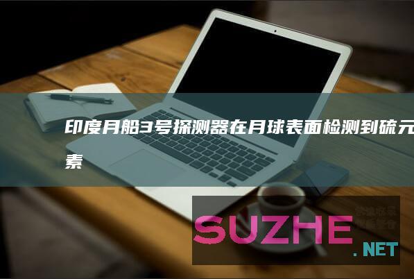 印度“月船3号”探测器在月球表面检测到硫元素_发现频道