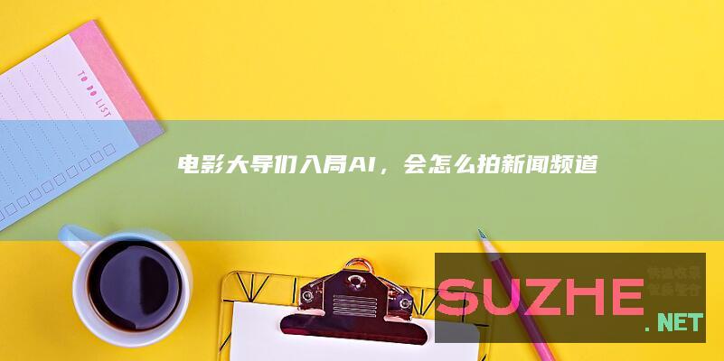 电影大导们“入局”AI，会怎么拍_新闻频道