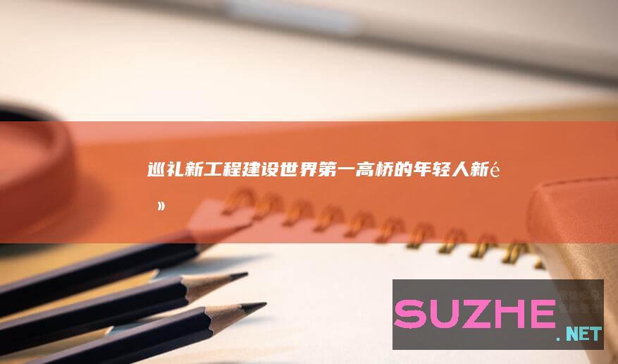 巡礼新工程建设“世界第一高桥”的年轻人_新闻频道