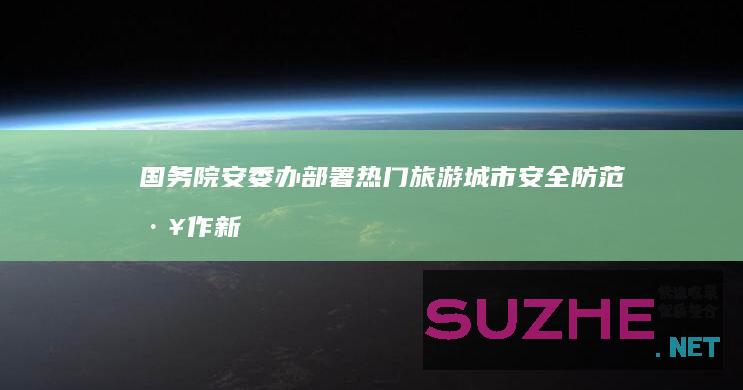 国务院安委办部署热门旅游城市安全防范工作_新闻频道