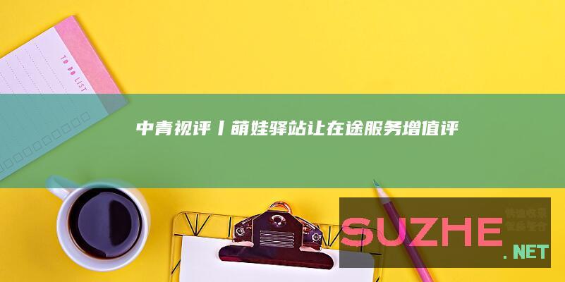 中青视评丨“萌娃”驿站让在途服务“增值”_评论频道