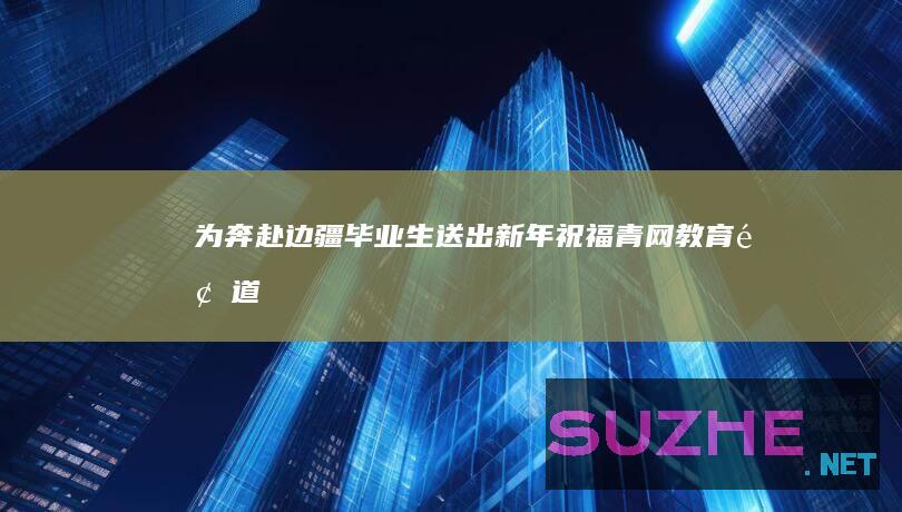 为奔赴边疆毕业生送出新年祝福_青网教育频道