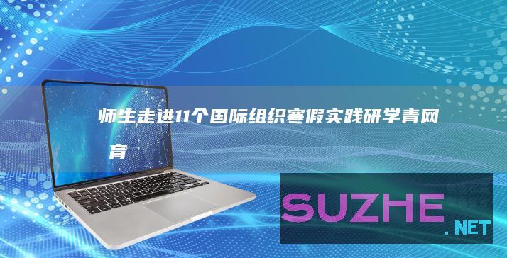 师生走进11个国际组织寒假实践研学_青网教育频道