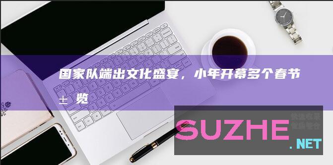 “国家队”端出文化盛宴，小年开幕多个春节展览_文化中国