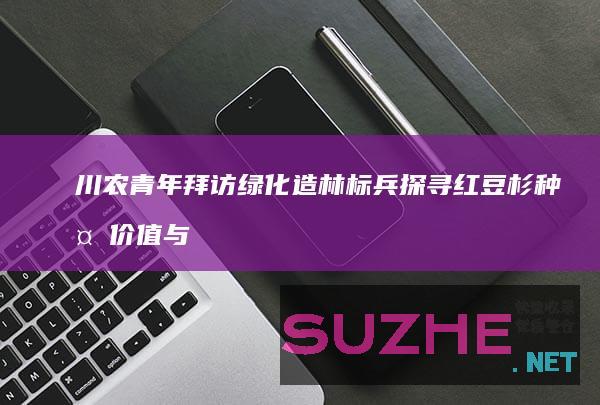 川农青年拜访绿化造林标兵探寻红豆杉种植价值与困境_三下乡