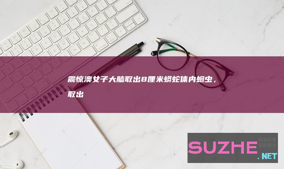 震惊！澳女子大脑取出8厘米蟒蛇体内蛔虫，取出时还在蠕动_发现频道