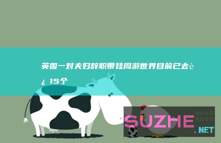 英国一对夫妇辞职带娃周游世界目前已去过15个国家_发现频道