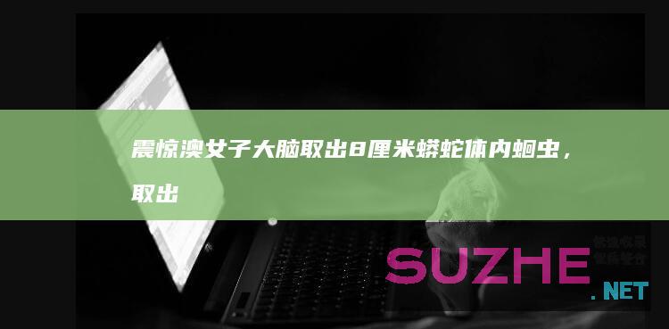 震惊！澳女子大脑取出8厘米蟒蛇体内蛔虫，取出时还在蠕动_发现频道