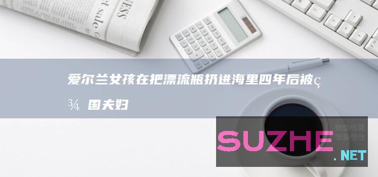 爱尔兰女孩在把漂流瓶扔进海里四年后被美国夫妇发现_发现频道