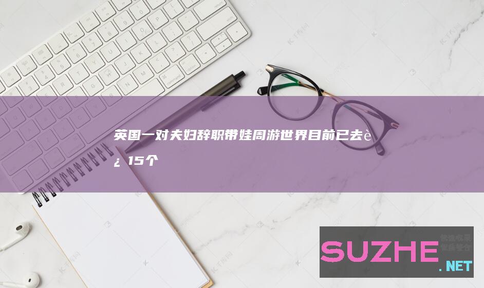 英国一对夫妇辞职带娃周游世界目前已去过15个国家_发现频道