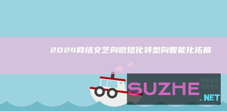 2024网络文艺：向微短化转型向智能化拓展_新闻频道