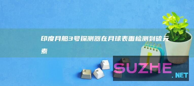 印度“月船3号”探测器在月球表面检测到硫元素_发现频道