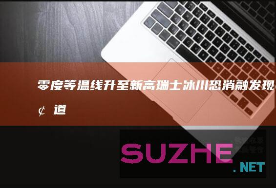 零度等温线升至新高瑞士冰川恐消融_发现频道