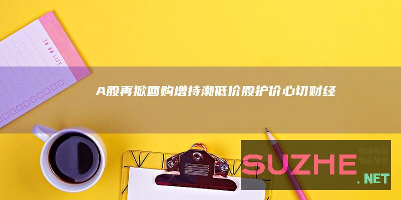 A股再掀回购增持潮低价股“护价”心切_财经