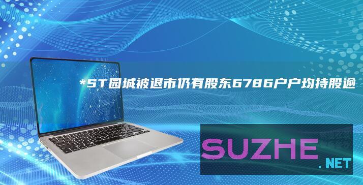 *ST园城被退市仍有股东6786户户均持股逾30万元_财经频道